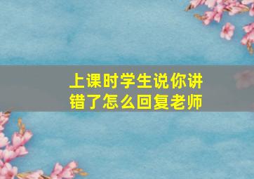 上课时学生说你讲错了怎么回复老师