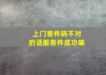 上门寄件码不对的话能寄件成功嘛