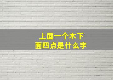 上面一个木下面四点是什么字