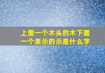 上面一个木头的木下面一个表示的示是什么字