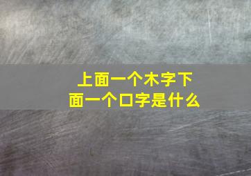 上面一个木字下面一个口字是什么