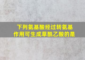 下列氨基酸经过转氨基作用可生成草酰乙酸的是