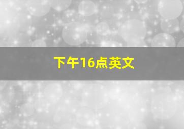 下午16点英文