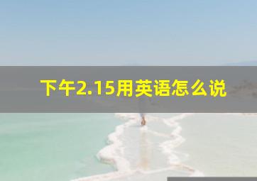 下午2.15用英语怎么说