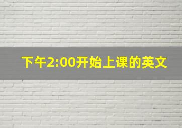 下午2:00开始上课的英文