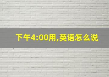 下午4:00用,英语怎么说