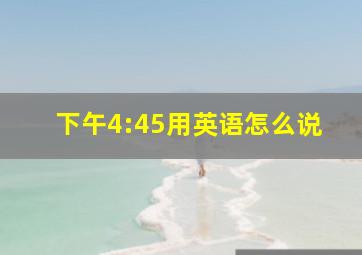 下午4:45用英语怎么说