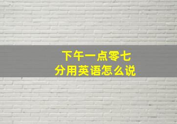 下午一点零七分用英语怎么说