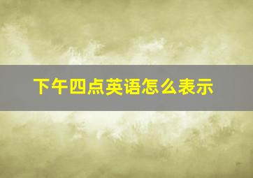 下午四点英语怎么表示