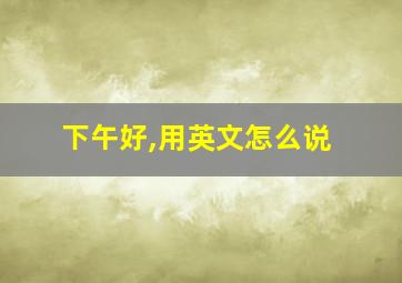 下午好,用英文怎么说