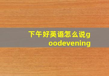 下午好英语怎么说goodevening