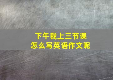 下午我上三节课怎么写英语作文呢