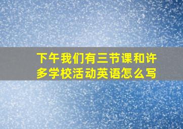 下午我们有三节课和许多学校活动英语怎么写