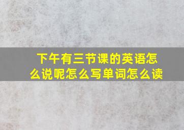 下午有三节课的英语怎么说呢怎么写单词怎么读