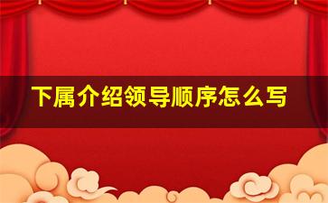 下属介绍领导顺序怎么写