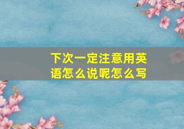 下次一定注意用英语怎么说呢怎么写