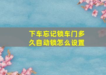 下车忘记锁车门多久自动锁怎么设置