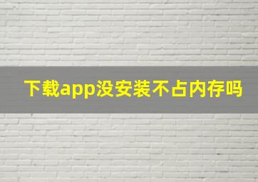 下载app没安装不占内存吗