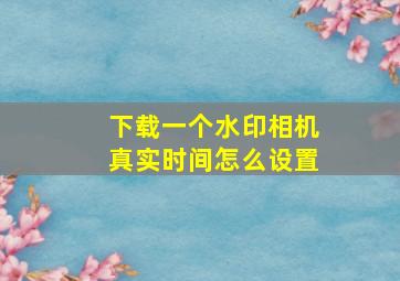 下载一个水印相机真实时间怎么设置