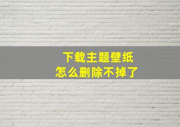 下载主题壁纸怎么删除不掉了