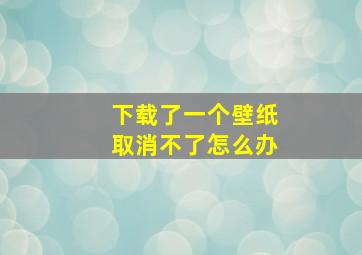 下载了一个壁纸取消不了怎么办