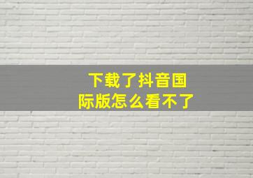 下载了抖音国际版怎么看不了