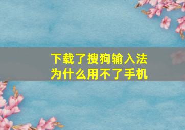 下载了搜狗输入法为什么用不了手机