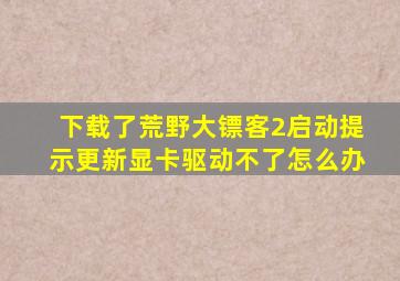 下载了荒野大镖客2启动提示更新显卡驱动不了怎么办