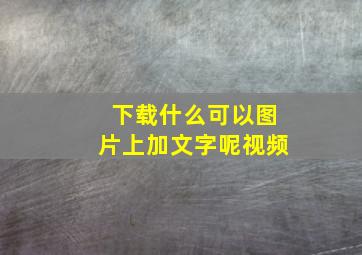 下载什么可以图片上加文字呢视频