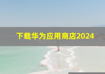 下载华为应用商店2024