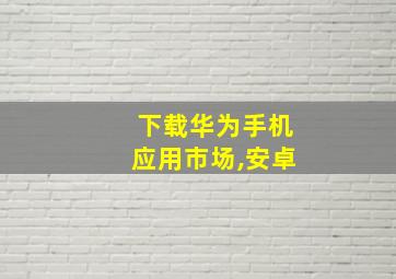 下载华为手机应用市场,安卓