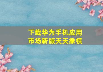 下载华为手机应用市场新版天天象棋