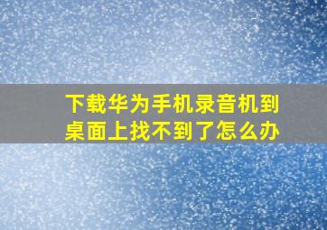 下载华为手机录音机到桌面上找不到了怎么办