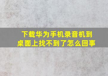 下载华为手机录音机到桌面上找不到了怎么回事