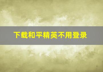 下载和平精英不用登录