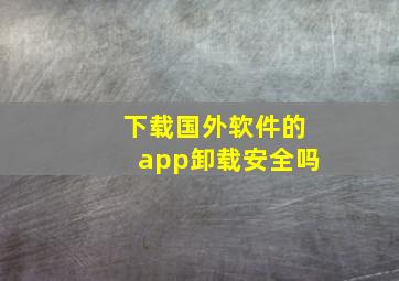 下载国外软件的app卸载安全吗