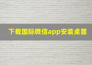 下载国际微信app安装桌面