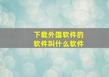 下载外国软件的软件叫什么软件