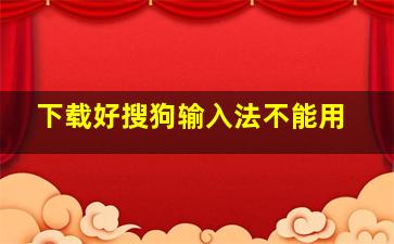 下载好搜狗输入法不能用