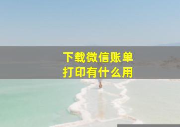 下载微信账单打印有什么用