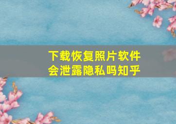 下载恢复照片软件会泄露隐私吗知乎