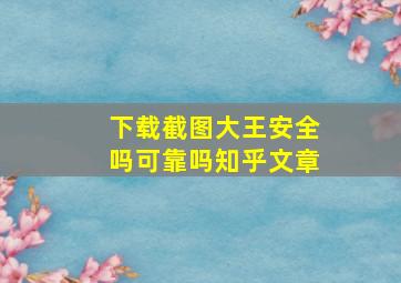 下载截图大王安全吗可靠吗知乎文章