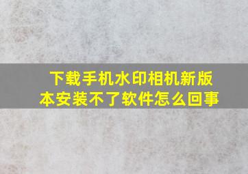 下载手机水印相机新版本安装不了软件怎么回事