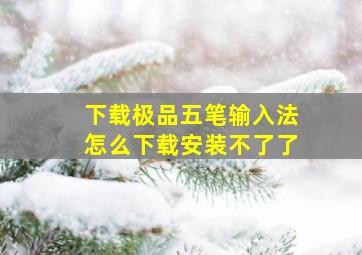 下载极品五笔输入法怎么下载安装不了了