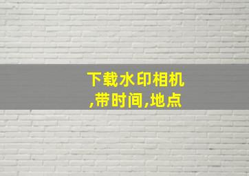 下载水印相机,带时间,地点