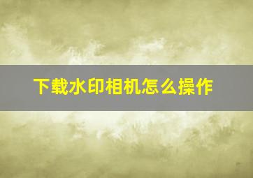 下载水印相机怎么操作