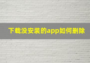 下载没安装的app如何删除