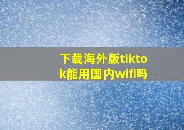 下载海外版tiktok能用国内wifi吗