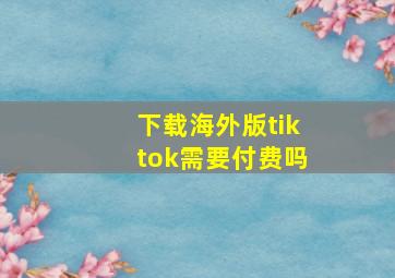 下载海外版tiktok需要付费吗