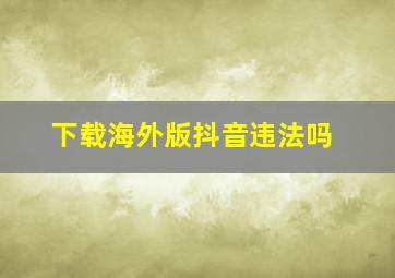 下载海外版抖音违法吗